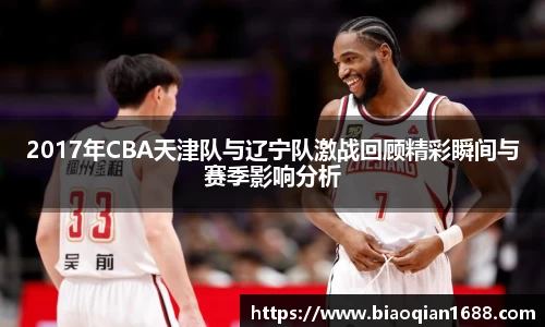 绿茵直播绿茵直播2017年CBA天津队与辽宁队激战回顾精彩瞬间与赛季影响分析